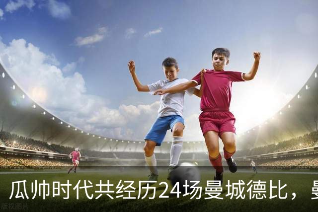 瓜帅时代共经历24场曼城德比，曼城12胜3平9负
